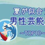 「夏といえば？」で誰もが思い浮かべる男性芸能人TOP10！