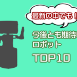 要チェック！今後とも目を離せない期待の最新ロボットTOP10！